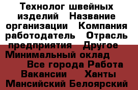 Технолог швейных изделий › Название организации ­ Компания-работодатель › Отрасль предприятия ­ Другое › Минимальный оклад ­ 60 000 - Все города Работа » Вакансии   . Ханты-Мансийский,Белоярский г.